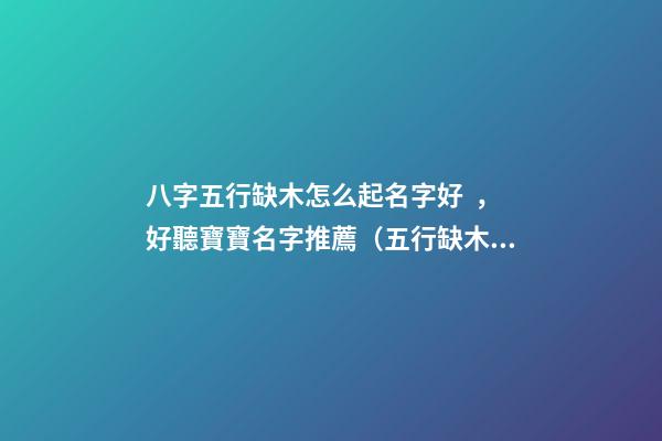 八字五行缺木怎么起名字好，好聽寶寶名字推薦（五行缺木如何起名字）